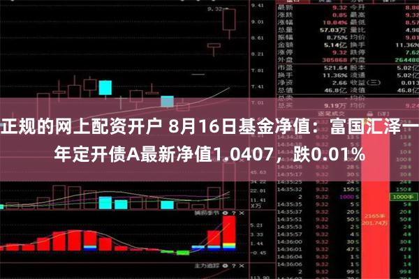 正规的网上配资开户 8月16日基金净值：富国汇泽一年定开债A最新净值1.0407，跌0.01%