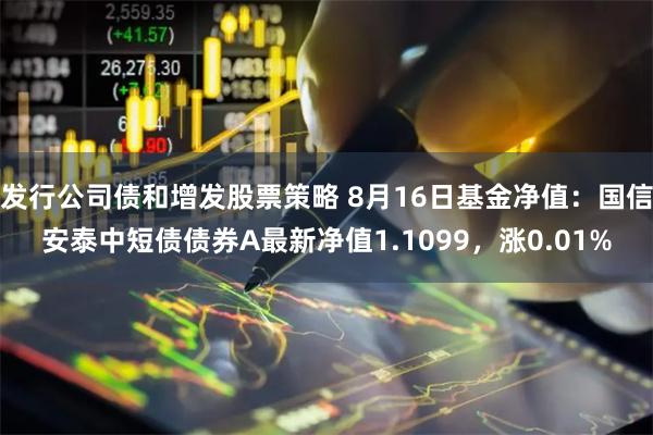 发行公司债和增发股票策略 8月16日基金净值：国信安泰中短债债券A最新净值1.1099，涨0.01%