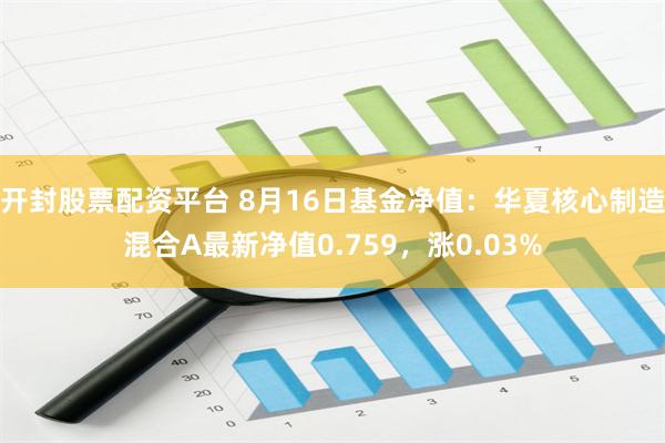 开封股票配资平台 8月16日基金净值：华夏核心制造混合A最新净值0.759，涨0.03%