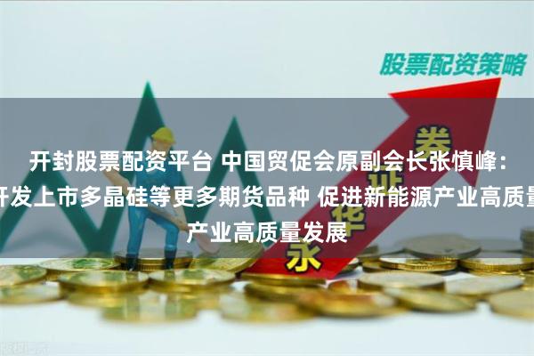 开封股票配资平台 中国贸促会原副会长张慎峰：尽快开发上市多晶硅等更多期货品种 促进新能源产业高质量发展