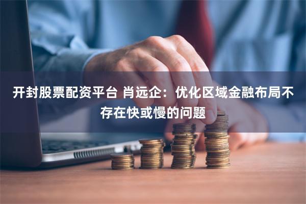 开封股票配资平台 肖远企：优化区域金融布局不存在快或慢的问题