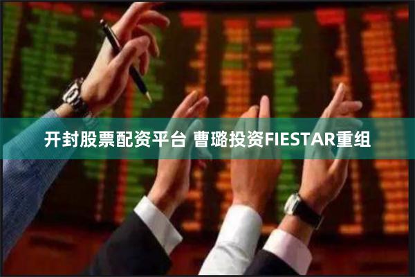 开封股票配资平台 曹璐投资FIESTAR重组