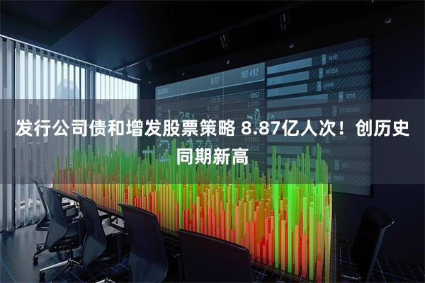 发行公司债和增发股票策略 8.87亿人次！创历史同期新高