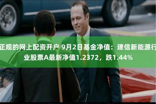 正规的网上配资开户 9月2日基金净值：建信新能源行业股票A最新净值1.2372，跌1.44%