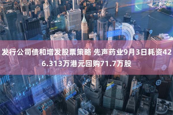 发行公司债和增发股票策略 先声药业9月3日耗资426.313万港元回购71.7万股