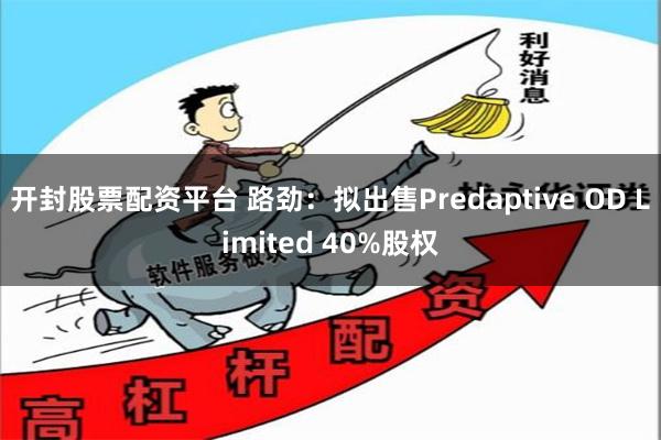 开封股票配资平台 路劲：拟出售Predaptive OD Limited 40%股权