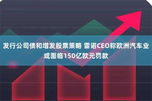 发行公司债和增发股票策略 雷诺CEO称欧洲汽车业或面临150亿欧元罚款