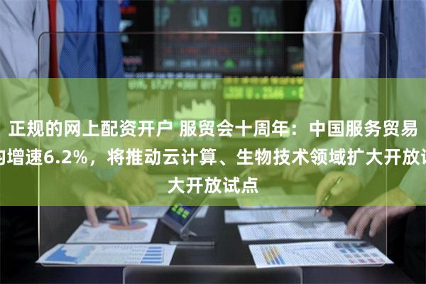 正规的网上配资开户 服贸会十周年：中国服务贸易年均增速6.2%，将推动云计算、生物技术领域扩大开放试点