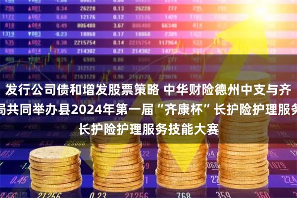 发行公司债和增发股票策略 中华财险德州中支与齐河县医保局共同举办县2024年第一届“齐康杯”长护险护理服务技能大赛