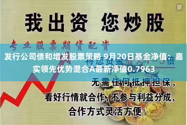 发行公司债和增发股票策略 9月20日基金净值：嘉实领先优势混合A最新净值0.7963