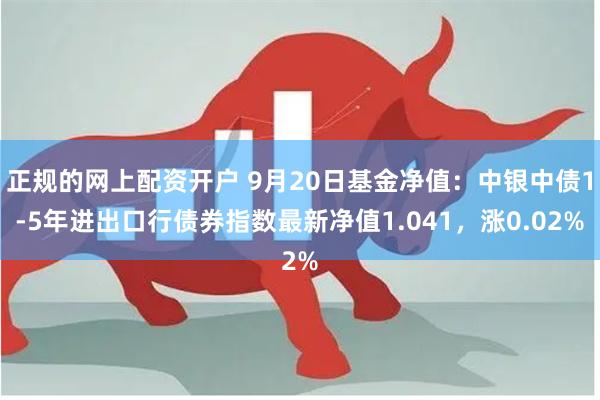 正规的网上配资开户 9月20日基金净值：中银中债1-5年进出口行债券指数最新净值1.041，涨0.02%