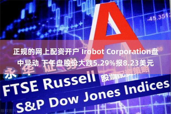 正规的网上配资开户 Irobot Corporation盘中异动 下午盘股价大跌5.29%报8.23美元