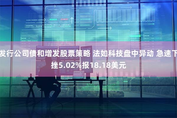 发行公司债和增发股票策略 法如科技盘中异动 急速下挫5.02%报18.18美元