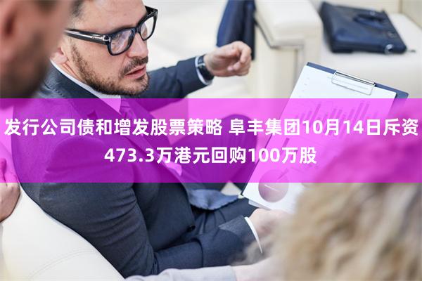 发行公司债和增发股票策略 阜丰集团10月14日斥资473.3万港元回购100万股