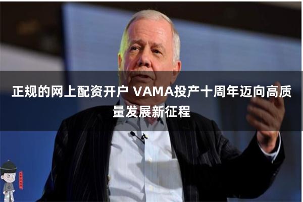 正规的网上配资开户 VAMA投产十周年迈向高质量发展新征程