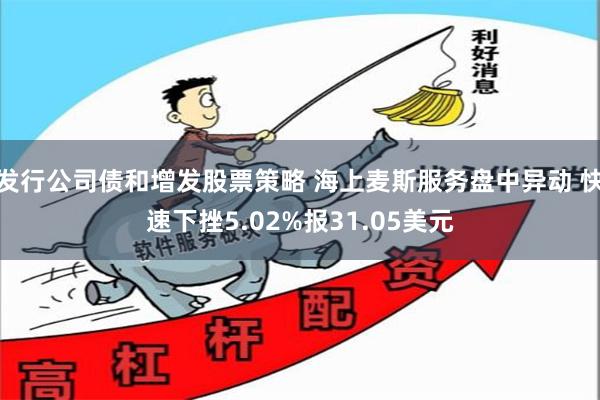 发行公司债和增发股票策略 海上麦斯服务盘中异动 快速下挫5.02%报31.05美元