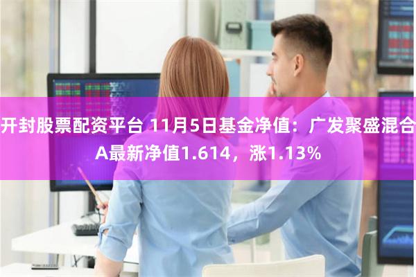 开封股票配资平台 11月5日基金净值：广发聚盛混合A最新净值1.614，涨1.13%