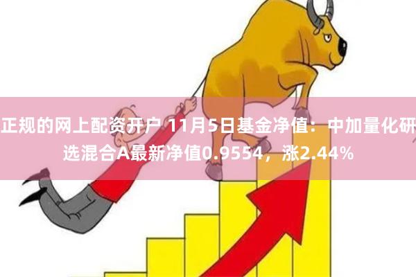 正规的网上配资开户 11月5日基金净值：中加量化研选混合A最新净值0.9554，涨2.44%