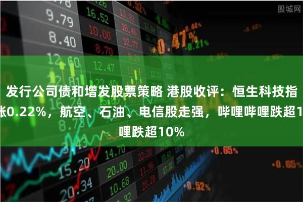 发行公司债和增发股票策略 港股收评：恒生科技指数涨0.22%，航空、石油、电信股走强，哔哩哔哩跌超10%