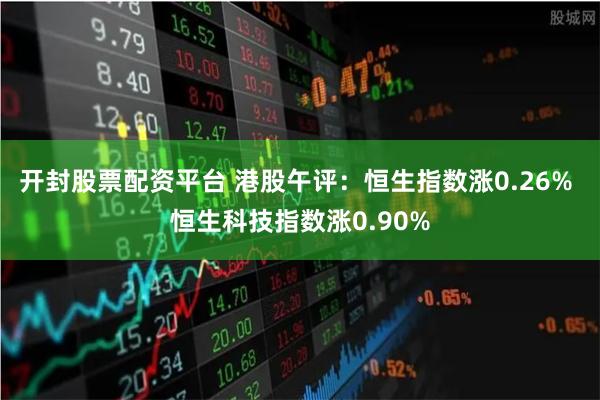 开封股票配资平台 港股午评：恒生指数涨0.26% 恒生科技指数涨0.90%