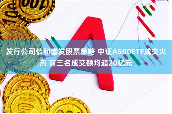 发行公司债和增发股票策略 中证A500ETF成交火热 前三名成交额均超20亿元