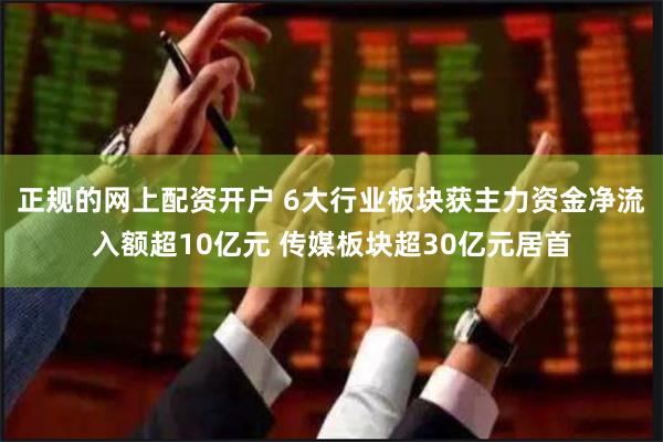 正规的网上配资开户 6大行业板块获主力资金净流入额超10亿元 传媒板块超30亿元居首