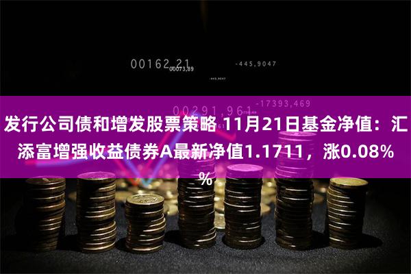 发行公司债和增发股票策略 11月21日基金净值：汇添富增强收益债券A最新净值1.1711，涨0.08%