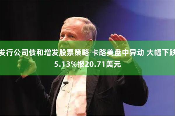 发行公司债和增发股票策略 卡路美盘中异动 大幅下跌5.13%报20.71美元