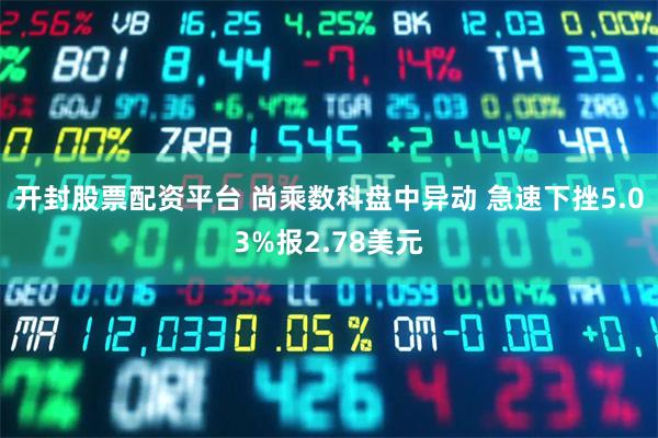 开封股票配资平台 尚乘数科盘中异动 急速下挫5.03%报2.78美元