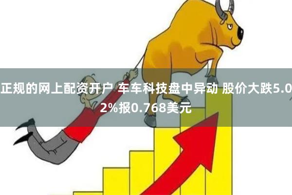 正规的网上配资开户 车车科技盘中异动 股价大跌5.02%报0.768美元